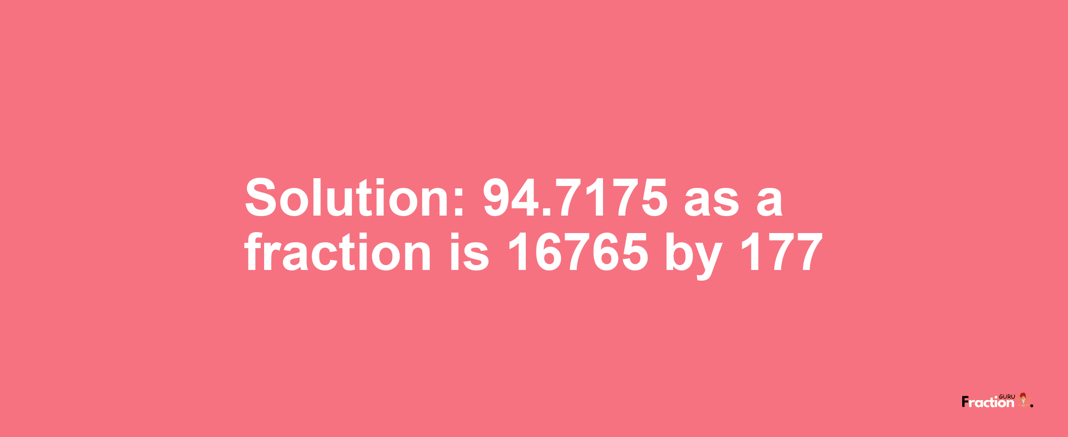 Solution:94.7175 as a fraction is 16765/177